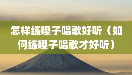 怎样练嗓子唱歌好听（如何练嗓子唱歌才好听）
