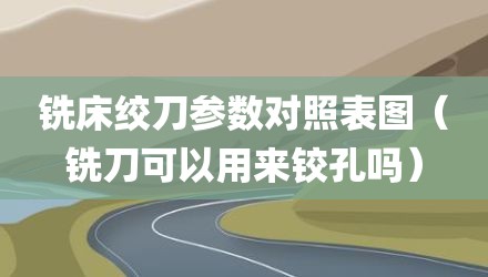 铣床绞刀参数对照表图（铣刀可以用来铰孔吗）