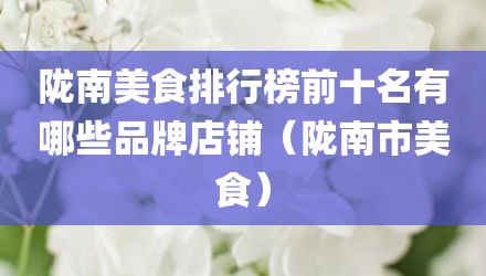 陇南美食排行榜前十名有哪些品牌店铺（陇南市美食）