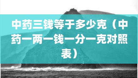中药三钱等于多少克(中药一两一钱一分一克对照表)