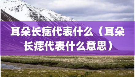 耳朵长痣代表什么（耳朵长痣代表什么意思）