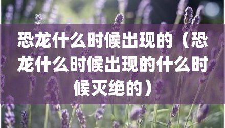 恐龙什么时候出现的（恐龙什么时候出现的什么时候灭绝的）