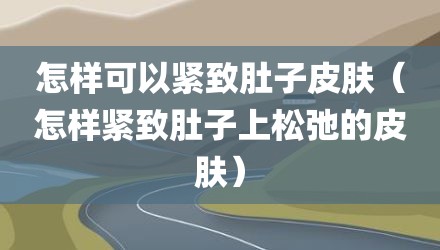 怎样可以紧致肚子皮肤（怎样紧致肚子上松弛的皮肤）