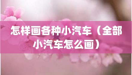 怎样画各种小汽车（全部小汽车怎么画）
