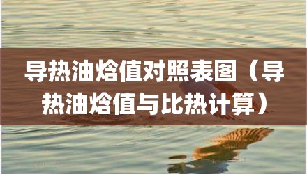 导热油焓值对照表图（导热油焓值与比热计算）