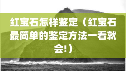 红宝石怎样鉴定（红宝石最简单的鉴定方法一看就会!）