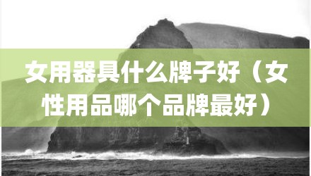 女用器具什么牌子好（女性用品哪个品牌最好）