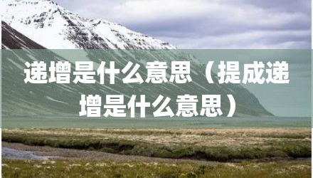 递增是什么意思（提成递增是什么意思）
