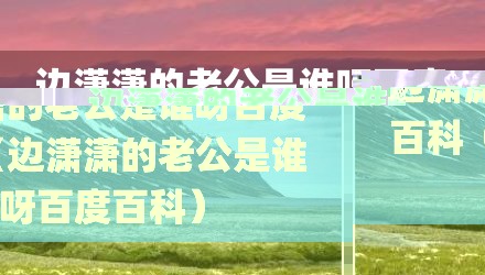 边潇潇的老公是谁呀百度百科(边潇潇的老公是谁呀百度百科)