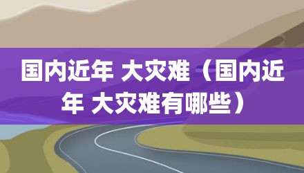 国内近年 大灾难（国内近年 大灾难有哪些）