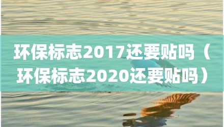 环保标志2017还要贴吗（环保标志2020还要贴吗）