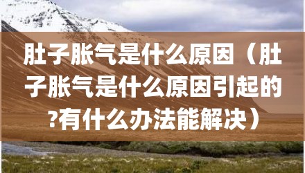 肚子胀气是什么原因（肚子胀气是什么原因引起的?有什么办法能解决）