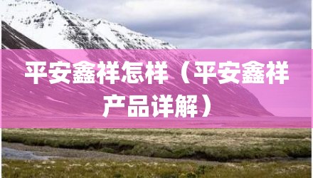 平安鑫祥怎样（平安鑫祥产品详解）