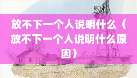 放不下一个人说明什么（放不下一个人说明什么原因）