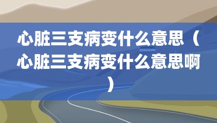 心脏三支病变什么意思（心脏三支病变什么意思啊）