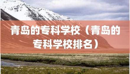 青岛的专科学校（青岛的专科学校排名）