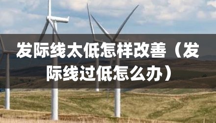 发际线太低怎样改善（发际线过低怎么办）