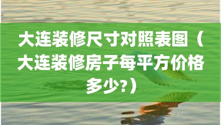大连装修尺寸对照表图(大连装修房子每平方价格多少?)