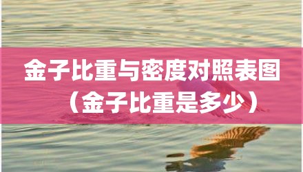 金子比重与密度对照表图（金子比重是多少）