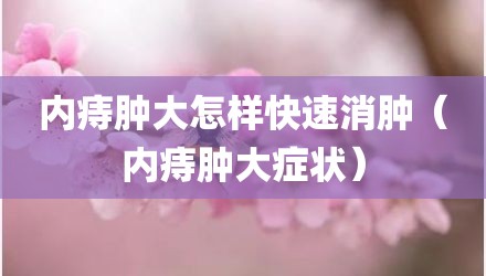 内痔肿大怎样快速消肿（内痔肿大症状）