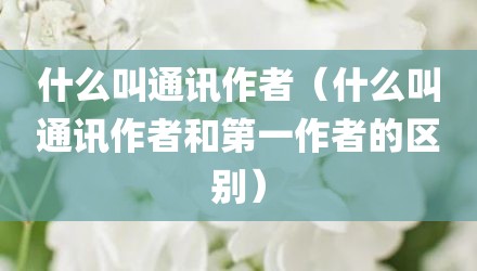 什么叫通讯作者（什么叫通讯作者和第一作者的区别）