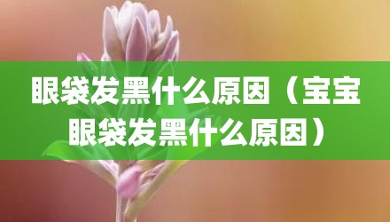 眼袋发黑什么原因（宝宝眼袋发黑什么原因）