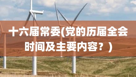 十六届常委(党的历届全会时间及主要内容？)