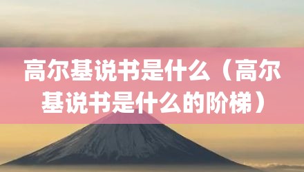 高尔基说书是什么（高尔基说书是什么的阶梯）