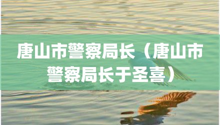 唐山市警察局长（唐山市警察局长于圣喜）