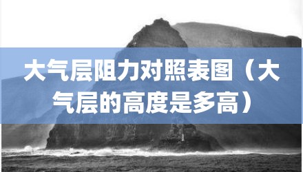 大气层阻力对照表图（大气层的高度是多高）