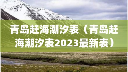 青岛赶海潮汐表（青岛赶海潮汐表2023最新表）