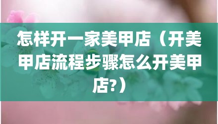 怎样开一家美甲店（开美甲店流程步骤怎么开美甲店?）