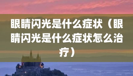眼睛闪光是什么症状（眼睛闪光是什么症状怎么治疗）