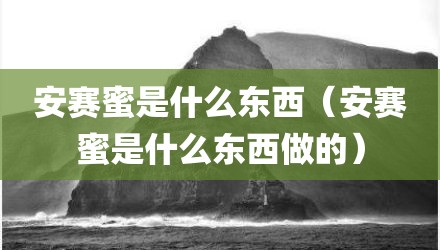 安赛蜜是什么东西（安赛蜜是什么东西做的）