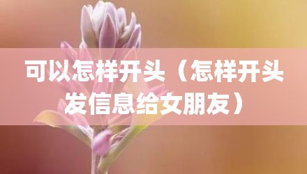 可以怎样开头（怎样开头发信息给女朋友）