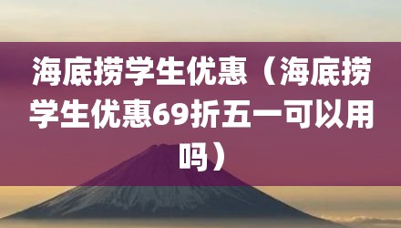 海底捞学生优惠（海底捞学生优惠69折五一可以用吗）