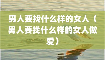 男人要找什么样的女人（男人要找什么样的女人做爱）