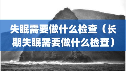 失眠需要做什么检查（长期失眠需要做什么检查）