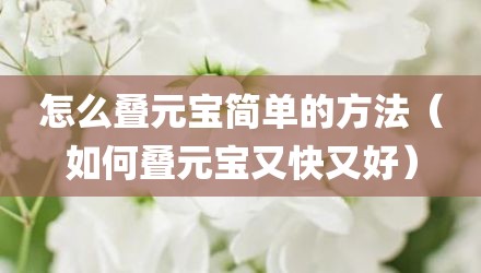 怎么叠元宝简单的方法（如何叠元宝又快又好）