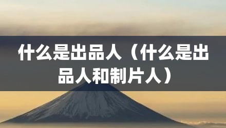 什么是出品人（什么是出品人和制片人）