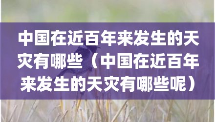 中国在近百年来发生的天灾有哪些（中国在近百年来发生的天灾有哪些呢）