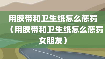 用胶带和卫生纸怎么惩罚（用胶带和卫生纸怎么惩罚女朋友）