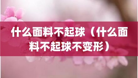 什么面料不起球（什么面料不起球不变形）