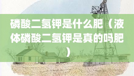 磷酸二氢钾是什么肥（液体磷酸二氢钾是真的吗肥）
