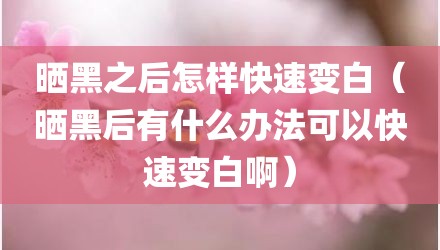 晒黑之后怎样快速变白（晒黑后有什么办法可以快速变白啊）