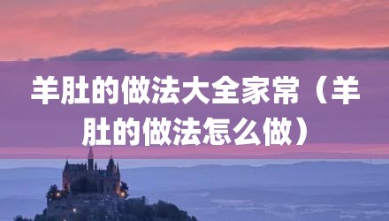 羊肚的做法大全家常（羊肚的做法怎么做）