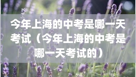 今年上海的中考是哪一天考试（今年上海的中考是哪一天考试的）