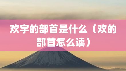 欢字的部首是什么（欢的部首怎么读）