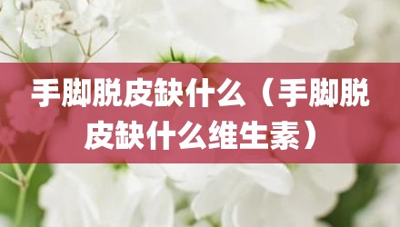 手脚脱皮缺什么（手脚脱皮缺什么维生素）