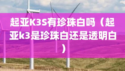 起亚K3S有珍珠白吗（起亚k3是珍珠白还是透明白）